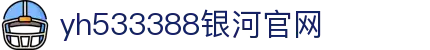 中国·yh533388银河(集团有限公司)-Official website